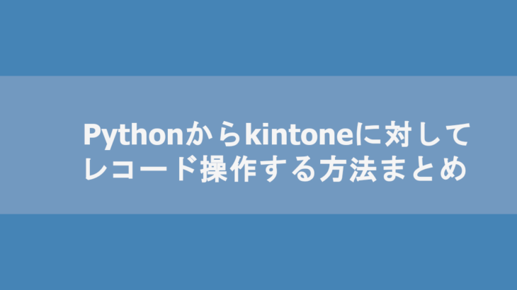 【pykintone】Pythonからkintoneに対してレコード操作する方法まとめ